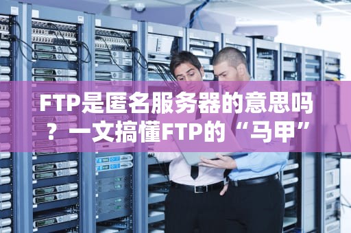 FTP是匿名服务器的意思吗？一文搞懂FTP的“马甲”与“真身”！