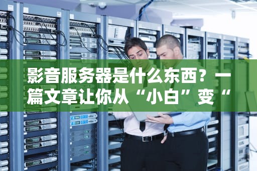 影音服务器是什么东西？一篇文章让你从“小白”变“老司机”！