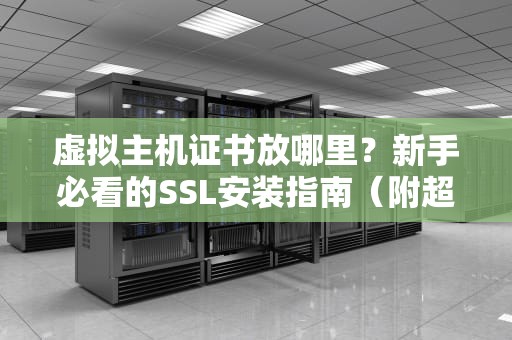 虚拟主机证书放哪里？新手必看的SSL安装指南（附超详细图解）