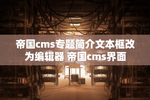 帝国cms专题简介文本框改为编辑器 帝国cms界面