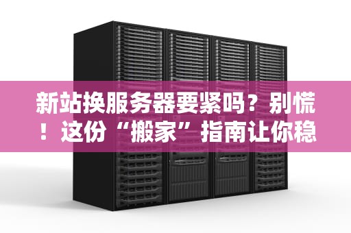 新站换服务器要紧吗？别慌！这份“搬家”指南让你稳如老狗！