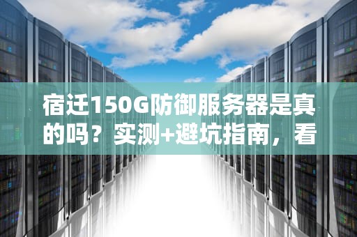 宿迁150G防御服务器是真的吗？实测+避坑指南，看完秒变老司机！