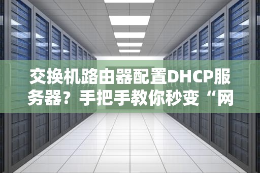 交换机路由器配置DHCP服务器？手把手教你秒变“网管大佬”！