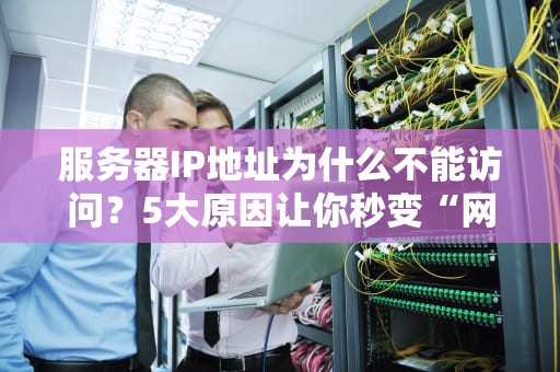 服务器IP地址为什么不能访问？5大原因让你秒变“网络侦探”