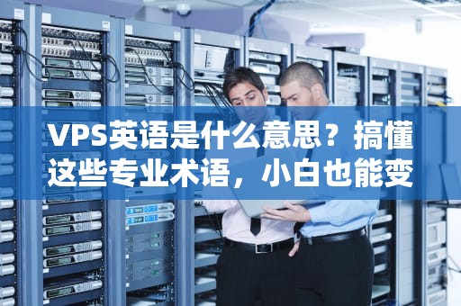 VPS英语是什么意思？搞懂这些专业术语，小白也能变大神！