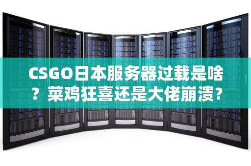 CSGO日本服务器过载是啥？菜鸡狂喜还是大佬崩溃？专业测评带你一探究竟！