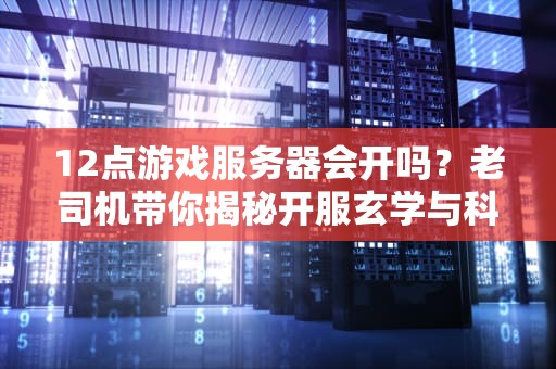 12点游戏服务器会开吗？老司机带你揭秘开服玄学与科学！