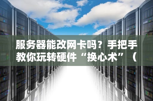 服务器能改网卡吗？手把手教你玩转硬件“换心术”（附避坑指南）