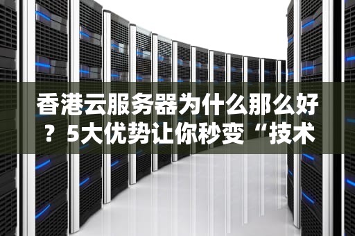 香港云服务器为什么那么好？5大优势让你秒变“技术粉”