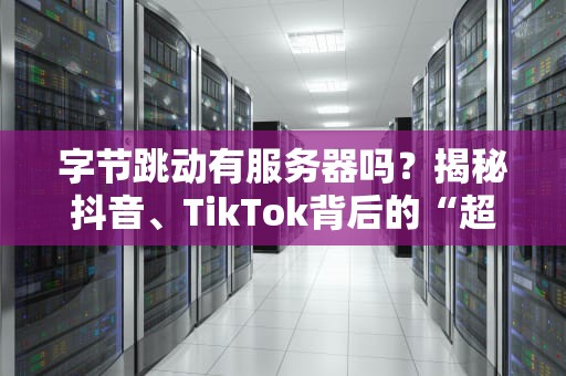 字节跳动有服务器吗？揭秘抖音、TikTok背后的“超级大脑”！