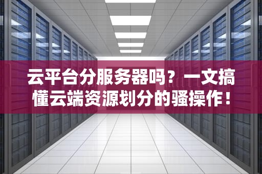 云平台分服务器吗？一文搞懂云端资源划分的骚操作！