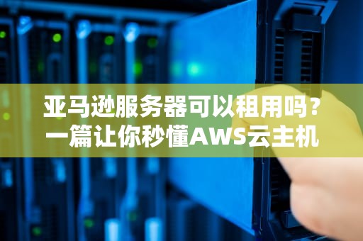 亚马逊服务器可以租用吗？一篇让你秒懂AWS云主机的超全指南！