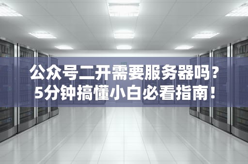 公众号二开需要服务器吗？5分钟搞懂小白必看指南！