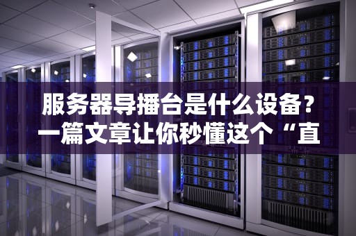 服务器导播台是什么设备？一篇文章让你秒懂这个“直播神器”！