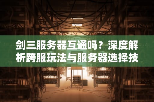 剑三服务器互通吗？深度解析跨服玩法与服务器选择技巧