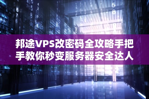 邦途VPS改密码全攻略手把手教你秒变服务器安全达人！