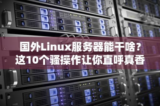国外Linux服务器能干啥？这10个骚操作让你直呼真香！