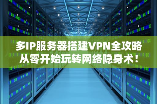 多IP服务器搭建VPN全攻略从零开始玩转网络隐身术！
