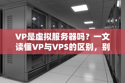 VP是虚拟服务器吗？一文读懂VP与VPS的区别，别再傻傻分不清！
