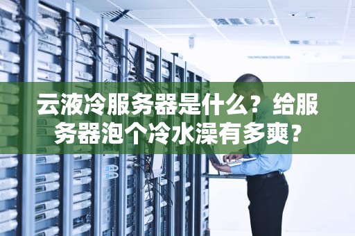 云液冷服务器是什么？给服务器泡个冷水澡有多爽？