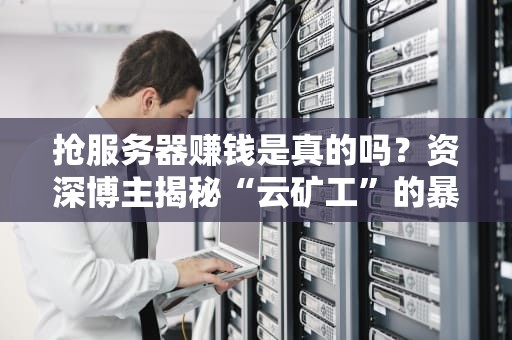 抢服务器赚钱是真的吗？资深博主揭秘“云矿工”的暴富与翻车实录！