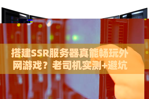 搭建SSR服务器真能畅玩外网游戏？老司机实测+避坑指南！
