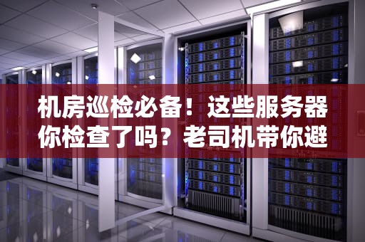 机房巡检必备！这些服务器你检查了吗？老司机带你避坑指南