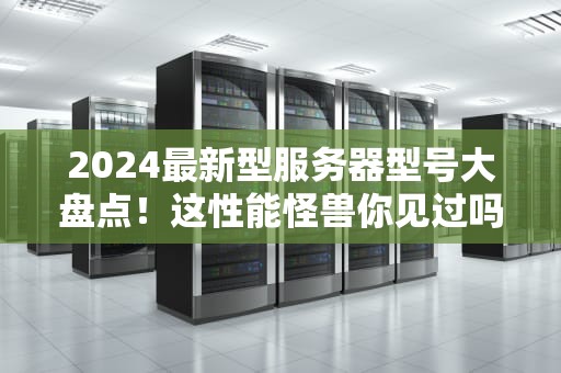 2024最新型服务器型号大盘点！这性能怪兽你见过吗？