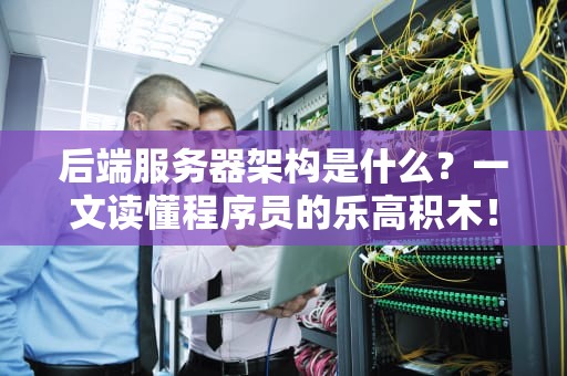 后端服务器架构是什么？一文读懂程序员的乐高积木！