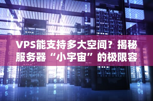 VPS能支持多大空间？揭秘服务器“小宇宙”的极限容量（附选购指南）