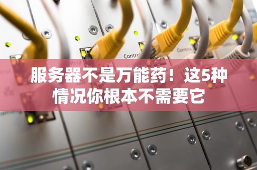 服务器不是万能药！这5种情况你根本不需要它