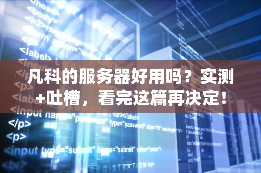 凡科的服务器好用吗？实测+吐槽，看完这篇再决定！
