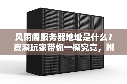 风雨阁服务器地址是什么？资深玩家带你一探究竟，附赠性能测评彩蛋！