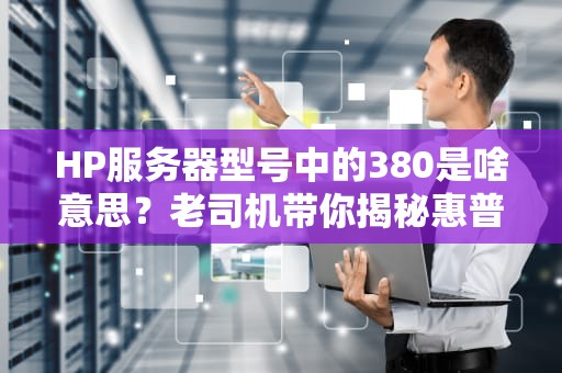 HP服务器型号中的380是啥意思？老司机带你揭秘惠普的命名玄学！