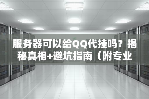 服务器可以给QQ代挂吗？揭秘真相+避坑指南（附专业测评）