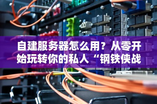 自建服务器怎么用？从零开始玩转你的私人“钢铁侠战衣”