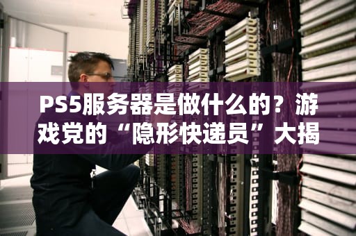 PS5服务器是做什么的？游戏党的“隐形快递员”大揭秘！