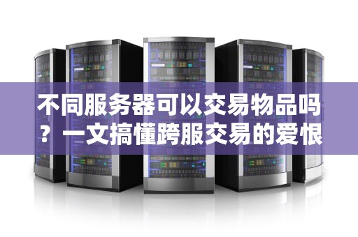不同服务器可以交易物品吗？一文搞懂跨服交易的爱恨情仇