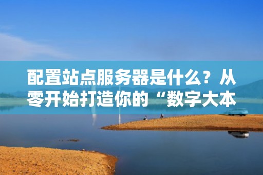 配置站点服务器是什么？从零开始打造你的“数字大本营”