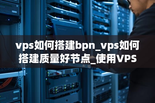 vps如何搭建bpn_vps如何搭建质量好节点_使用VPS搭建BPMN的详细步骤