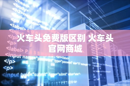 火车头免费版区别 火车头官网商城