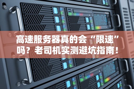 高速服务器真的会“限速”吗？老司机实测避坑指南！