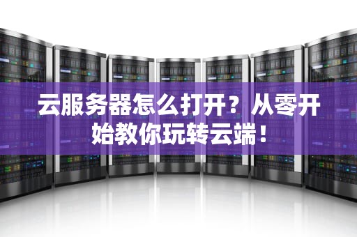 云服务器怎么打开？从零开始教你玩转云端！