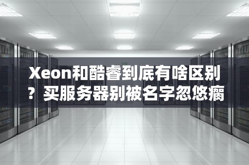 Xeon和酷睿到底有啥区别？买服务器别被名字忽悠瘸了！