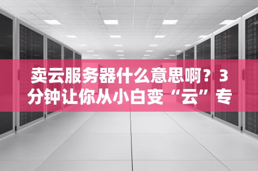 卖云服务器什么意思啊？3分钟让你从小白变“云”专家！