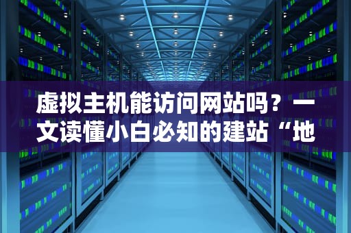 虚拟主机能访问网站吗？一文读懂小白必知的建站“地基”秘密！
