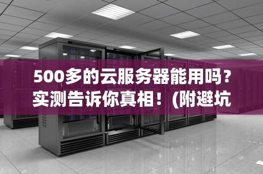 500多的云服务器能用吗？实测告诉你真相！(附避坑指南)