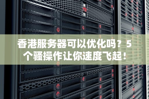 香港服务器可以优化吗？5个骚操作让你速度飞起！