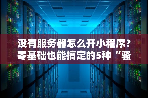 没有服务器怎么开小程序？零基础也能搞定的5种“骚操作”！
