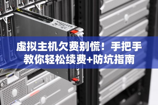 虚拟主机欠费别慌！手把手教你轻松续费+防坑指南